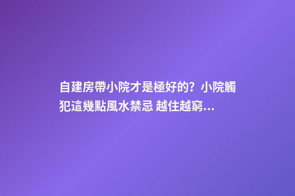 自建房帶小院才是極好的？小院觸犯這幾點風水禁忌 越住越窮酸